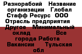 Разнорабоий › Название организации ­ Глобал Стафф Ресурс, ООО › Отрасль предприятия ­ Другое › Минимальный оклад ­ 40 000 - Все города Работа » Вакансии   . Тульская обл.